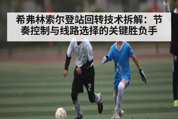 希弗林索尔登站回转技术拆解：节奏控制与线路选择的关键胜负手